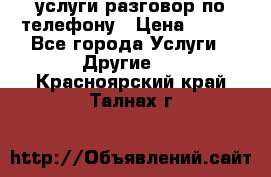 услуги разговор по телефону › Цена ­ 800 - Все города Услуги » Другие   . Красноярский край,Талнах г.